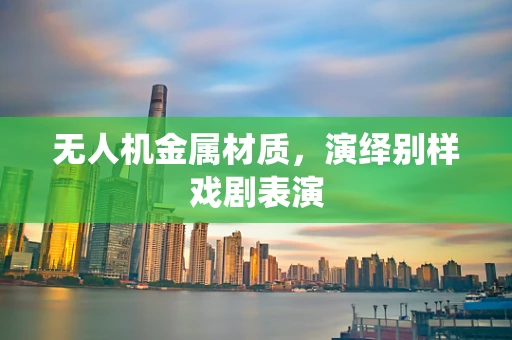 无人机金属材质，演绎别样戏剧表演