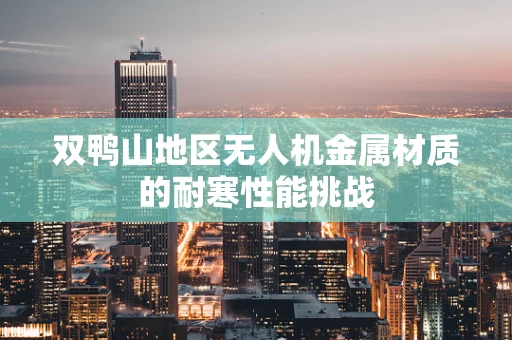 双鸭山地区无人机金属材质的耐寒性能挑战