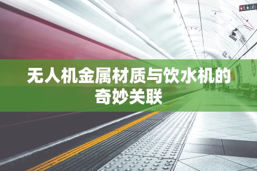 无人机金属材质与饮水机的奇妙关联
