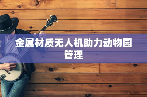 金属材质无人机助力动物园管理