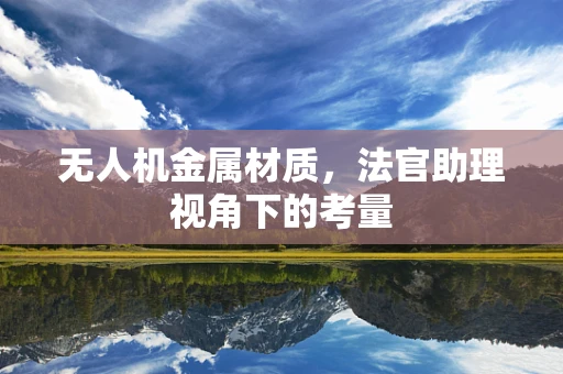 无人机金属材质，法官助理视角下的考量