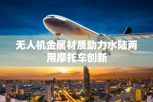 无人机金属材质助力水陆两用摩托车创新
