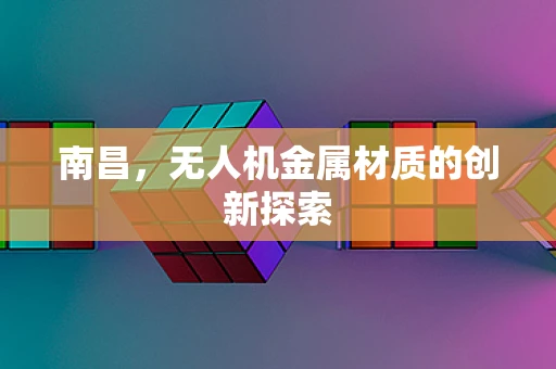 南昌，无人机金属材质的创新探索