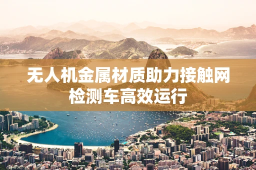 无人机金属材质助力接触网检测车高效运行