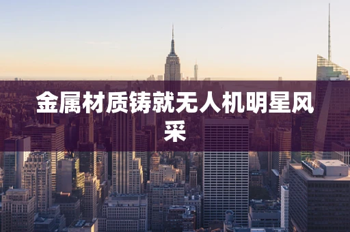 金属材质铸就无人机明星风采