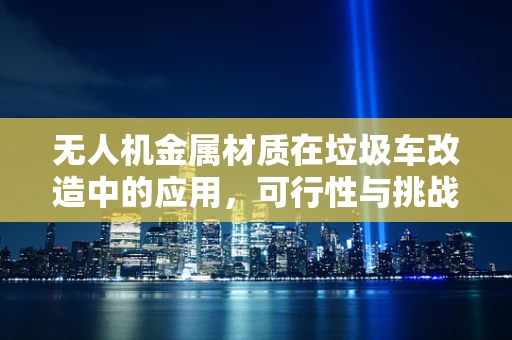 无人机金属材质在垃圾车改造中的应用，可行性与挑战？
