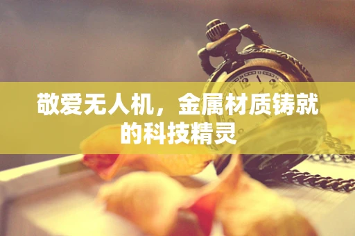 敬爱无人机，金属材质铸就的科技精灵