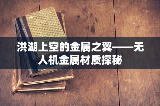 洪湖上空的金属之翼——无人机金属材质探秘