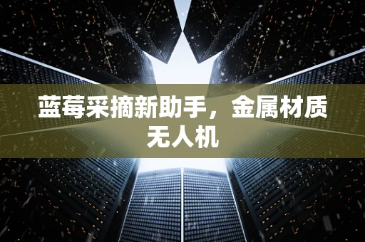 蓝莓采摘新助手，金属材质无人机