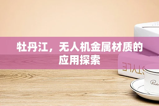 牡丹江，无人机金属材质的应用探索
