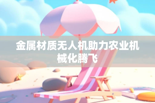 金属材质无人机助力农业机械化腾飞