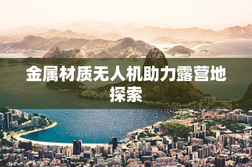 金属材质无人机助力露营地探索