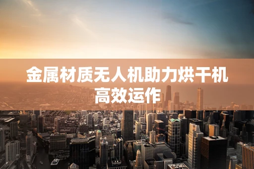 金属材质无人机助力烘干机高效运作