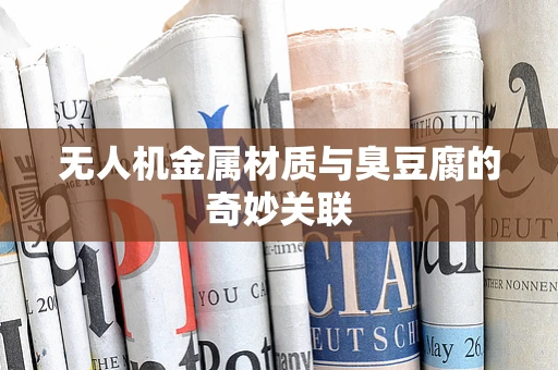 无人机金属材质与臭豆腐的奇妙关联