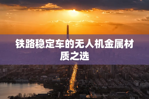 铁路稳定车的无人机金属材质之选