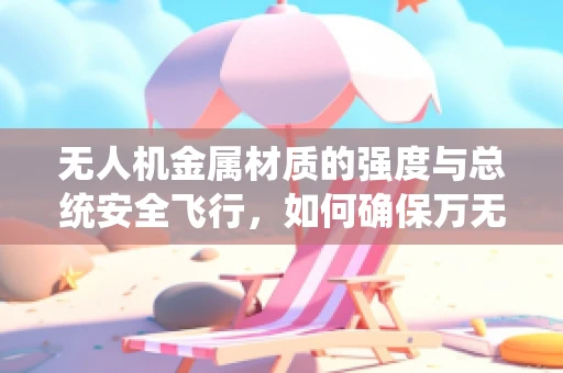 无人机金属材质的强度与总统安全飞行，如何确保万无一失？