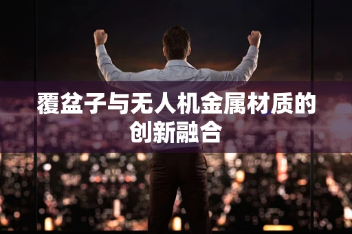 覆盆子与无人机金属材质的创新融合