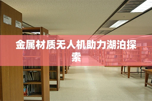 金属材质无人机助力湖泊探索