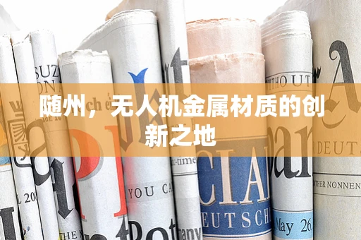 随州，无人机金属材质的创新之地