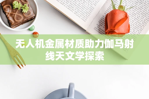 无人机金属材质助力伽马射线天文学探索