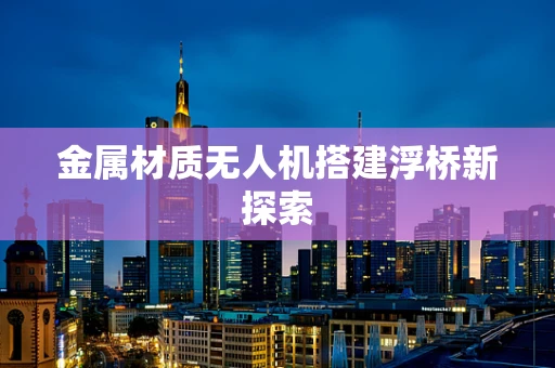 金属材质无人机搭建浮桥新探索