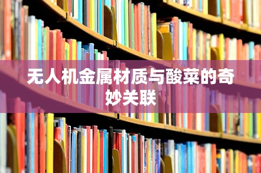 无人机金属材质与酸菜的奇妙关联