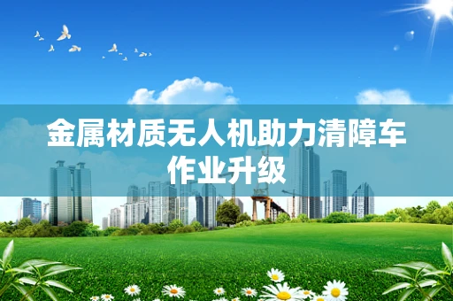 金属材质无人机助力清障车作业升级