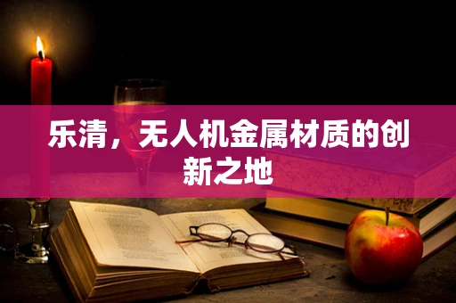 乐清，无人机金属材质的创新之地