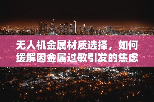无人机金属材质选择，如何缓解因金属过敏引发的焦虑症？