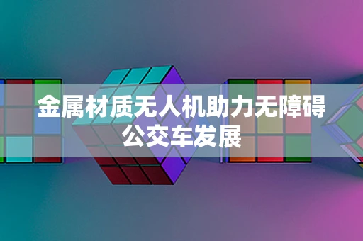 金属材质无人机助力无障碍公交车发展