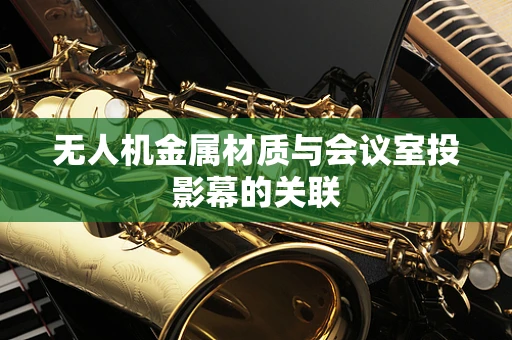 无人机金属材质与会议室投影幕的关联