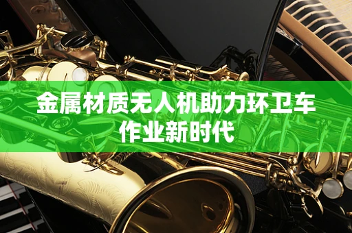 金属材质无人机助力环卫车作业新时代