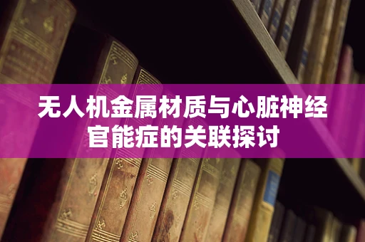 无人机金属材质与心脏神经官能症的关联探讨