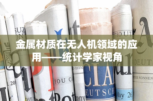 金属材质在无人机领域的应用——统计学家视角