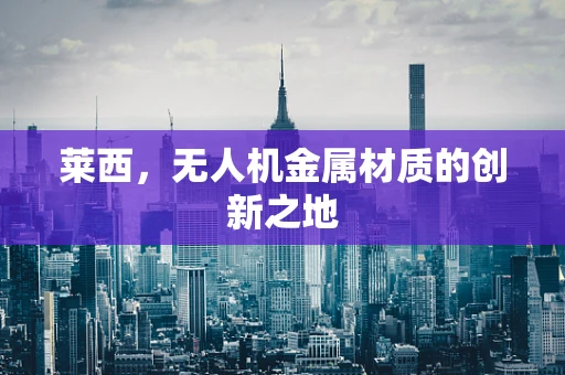 莱西，无人机金属材质的创新之地