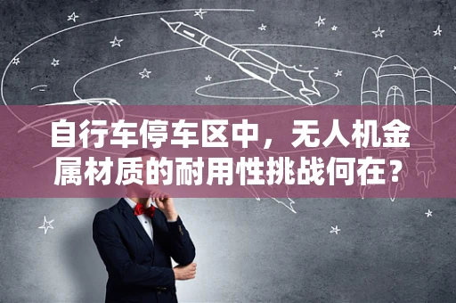 自行车停车区中，无人机金属材质的耐用性挑战何在？