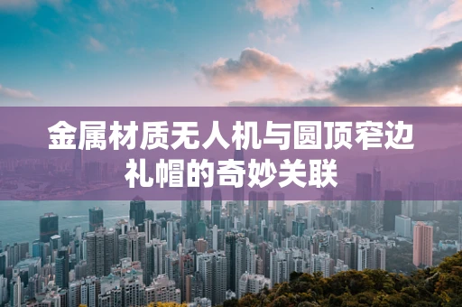金属材质无人机与圆顶窄边礼帽的奇妙关联