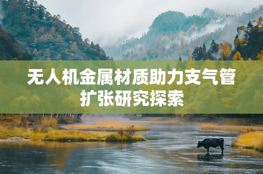 无人机金属材质助力支气管扩张研究探索