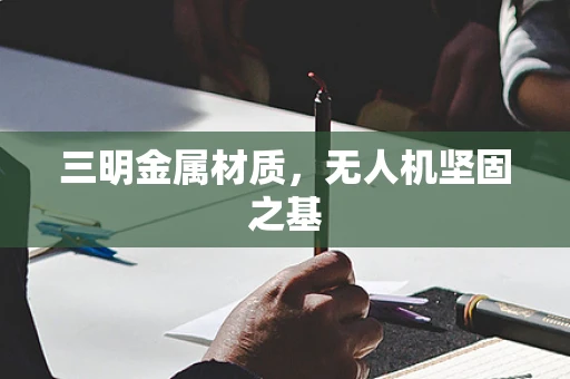 三明金属材质，无人机坚固之基