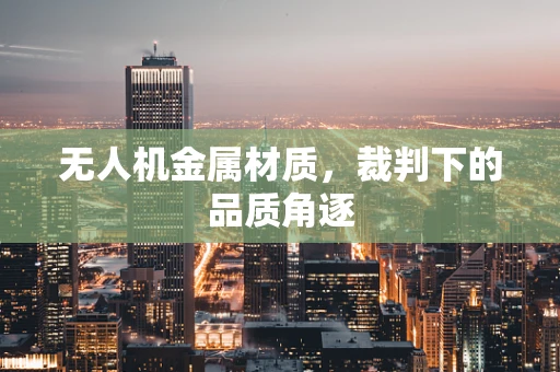 无人机金属材质，裁判下的品质角逐