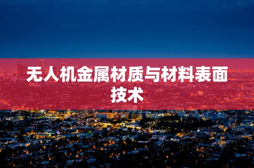 无人机金属材质与材料表面技术
