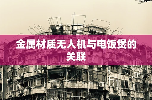 金属材质无人机与电饭煲的关联