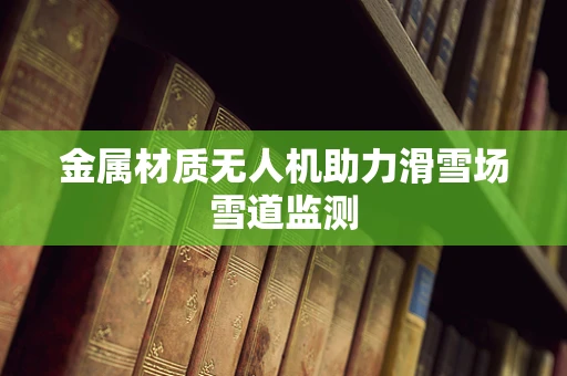 金属材质无人机助力滑雪场雪道监测