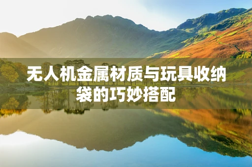 无人机金属材质与玩具收纳袋的巧妙搭配