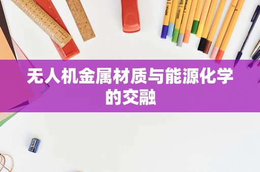 无人机金属材质与能源化学的交融