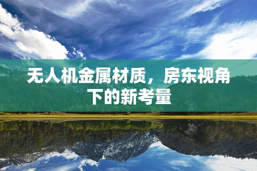 无人机金属材质，房东视角下的新考量