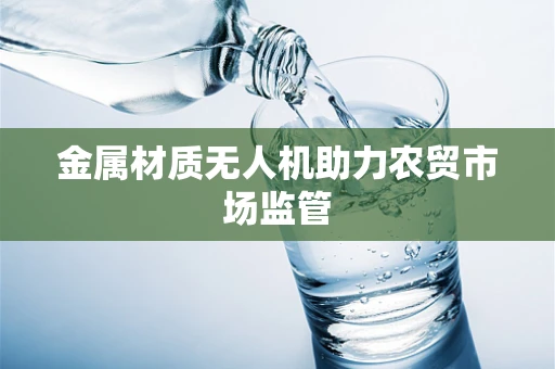 金属材质无人机助力农贸市场监管