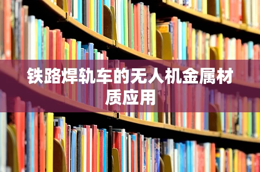 铁路焊轨车的无人机金属材质应用