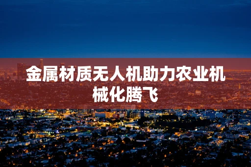 金属材质无人机助力农业机械化腾飞