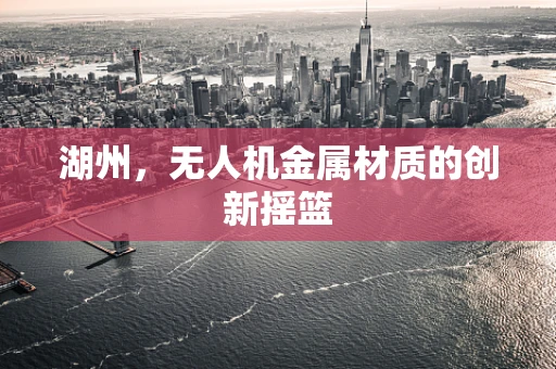 湖州，无人机金属材质的创新摇篮